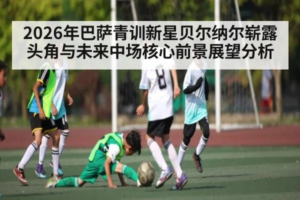 2026年巴萨青训新星贝尔纳尔崭露头角与未来中场核心前景展望分析